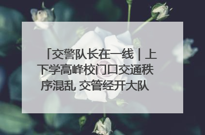 交警队长在一线｜上下学高峰校门口交通秩序混乱 交管经开大队多举措进行整治