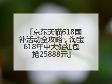 京东天猫618国补活动全攻略，淘宝618年中大促红包抢25888元