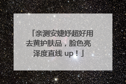亲测安婕妤超好用去黄护肤品，脸色亮泽度直线 up！