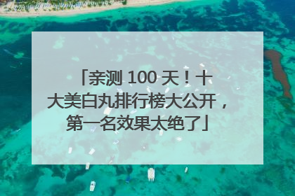 亲测 100 天！十大美白丸排行榜大公开，第一名效果太绝了