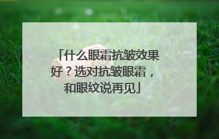 什么眼霜抗皱效果好？选对抗皱眼霜，和眼纹说再见
