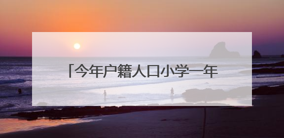 今年户籍人口小学一年级入学开始报名了！六区招生划片表都在这