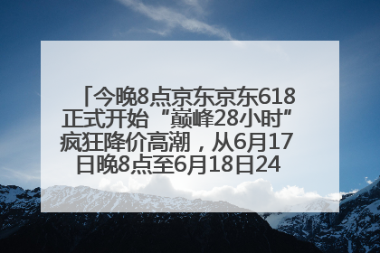 今晚8点京东京东618正式开始“巅峰28小时”疯狂降价高潮，从6月17日晚8点至6月18日24点内最便宜优惠