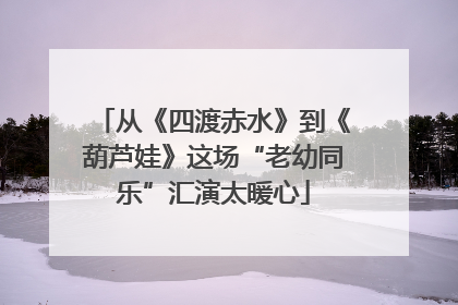 从《四渡赤水》到《葫芦娃》这场“老幼同乐”汇演太暖心