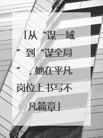 从“谋一域”到“谋全局”，她在平凡岗位上书写不凡篇章