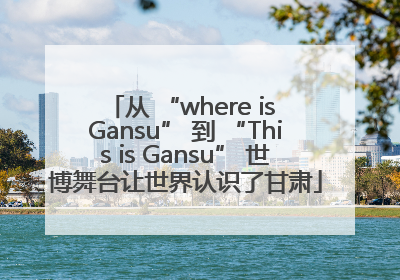 从 “where is Gansu” 到 “This is Gansu” 世博舞台让世界认识了甘肃