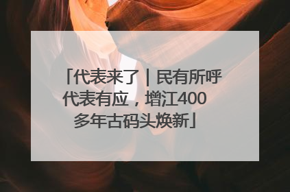 代表来了｜民有所呼代表有应，增江400多年古码头焕新