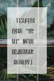 以科技创新“密钥”解锁能源基建新境界