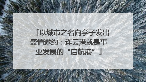 以城市之名向学子发出盛情邀约：连云港就是事业发展的“启航港”