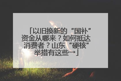 以旧换新的“国补”资金从哪来？如何抵达消费者？山东“硬核”举措有这些→