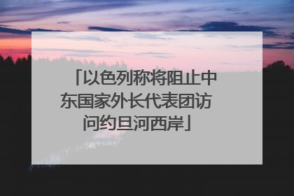 以色列称将阻止中东国家外长代表团访问约旦河西岸