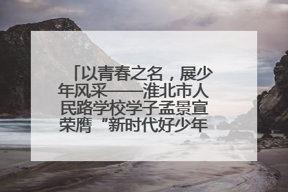 以青春之名，展少年风采——淮北市人民路学校学子孟景宣荣膺“新时代好少年”荣誉称号