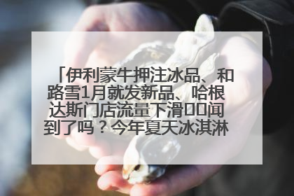伊利蒙牛押注冰品、和路雪1月就发新品、哈根达斯门店流量下滑⋯⋯闻到了吗？今年夏天冰淇淋市场的火药味