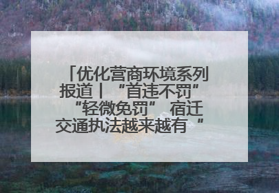 优化营商环境系列报道丨“首违不罚”“轻微免罚” 宿迁交通执法越来越有“人情味”