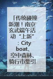 传统碰撞新潮！南京玄武端午活动“上新”：Cityboat、空中森林、骑行市集引热潮