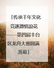 传承千年文化 竞逐激情浪花——第四届丰台区龙舟大赛圆满落幕