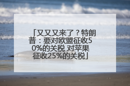 又又又来了？特朗普：要对欧盟征收50%的关税 对苹果征收25%的关税