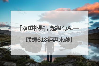 双重补贴，超级有AI——联想618钜惠来袭