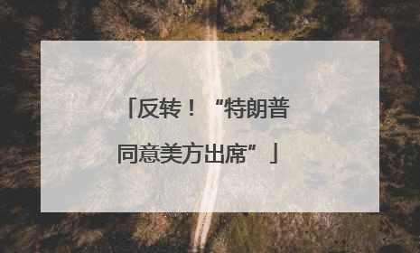 反转！“特朗普同意美方出席”