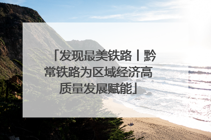 发现最美铁路丨黔常铁路为区域经济高质量发展赋能