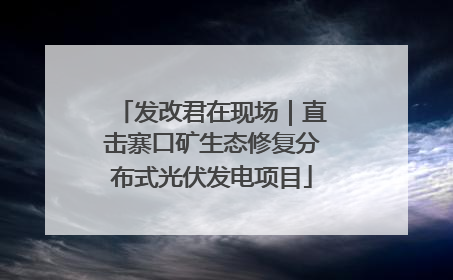 发改君在现场｜直击寨口矿生态修复分布式光伏发电项目