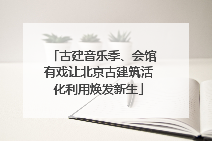 古建音乐季、会馆有戏让北京古建筑活化利用焕发新生