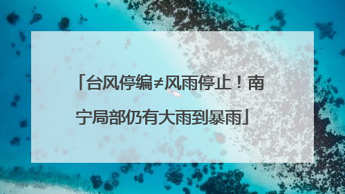 台风停编≠风雨停止！南宁局部仍有大雨到暴雨