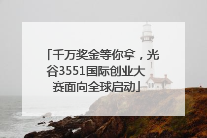 千万奖金等你拿，光谷3551国际创业大赛面向全球启动