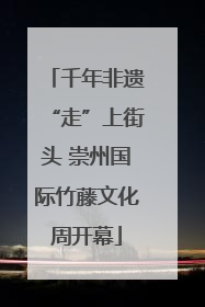 千年非遗“走”上街头 崇州国际竹藤文化周开幕
