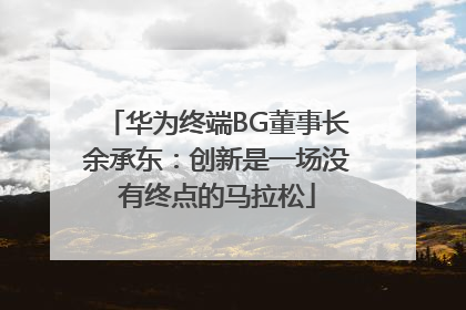 华为终端BG董事长余承东：创新是一场没有终点的马拉松