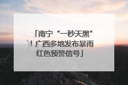 南宁“一秒天黑”！广西多地发布暴雨红色预警信号