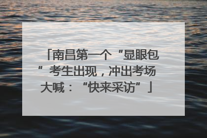南昌第一个“显眼包”考生出现，冲出考场大喊：“快来采访”