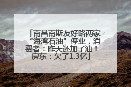南昌南斯友好路两家“海湾石油”停业，消费者：昨天还加了油！房东：欠了1.3亿