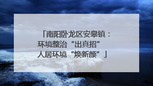 南阳卧龙区安皋镇：环境整治“出真招” 人居环境“焕新颜”