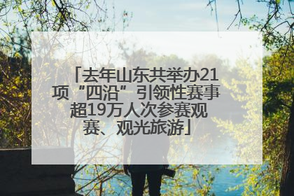 去年山东共举办21项“四沿”引领性赛事 超19万人次参赛观赛、观光旅游