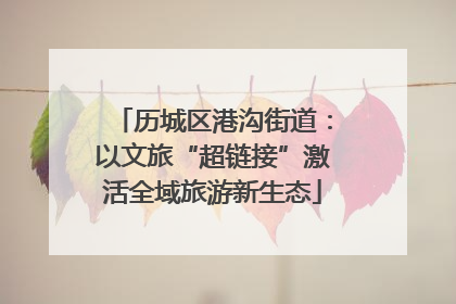 历城区港沟街道：以文旅“超链接”激活全域旅游新生态