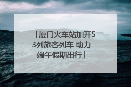 厦门火车站加开53列旅客列车 助力端午假期出行