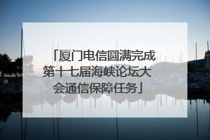 厦门电信圆满完成第十七届海峡论坛大会通信保障任务