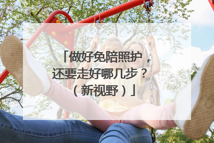 做好免陪照护，还要走好哪几步？（新视野）