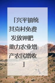 兴平镇统其克村免费发放钾肥 助力农业增产农民增收
