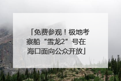 免费参观！极地考察船“雪龙2”号在海口面向公众开放
