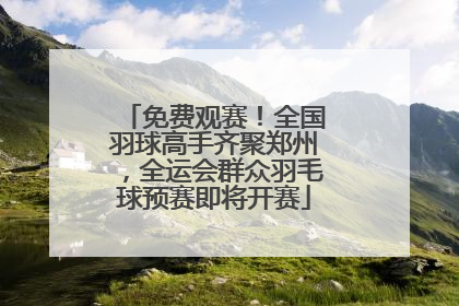 免费观赛！全国羽球高手齐聚郑州，全运会群众羽毛球预赛即将开赛