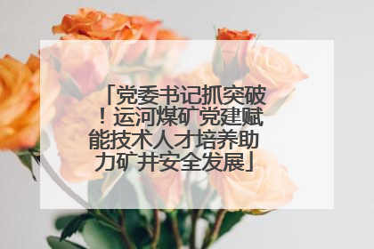 党委书记抓突破！运河煤矿党建赋能技术人才培养助力矿井安全发展