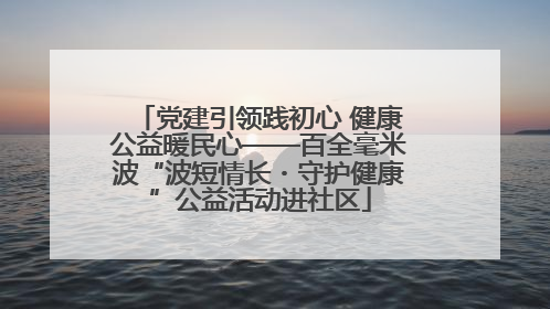 党建引领践初心 健康公益暖民心——百全毫米波“波短情长・守护健康”公益活动进社区
