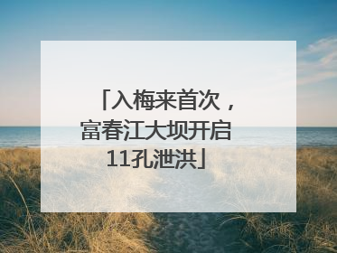 入梅来首次，富春江大坝开启11孔泄洪