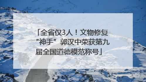 全省仅3人！文物修复“神手”郭汉中荣获第九届全国道德模范称号