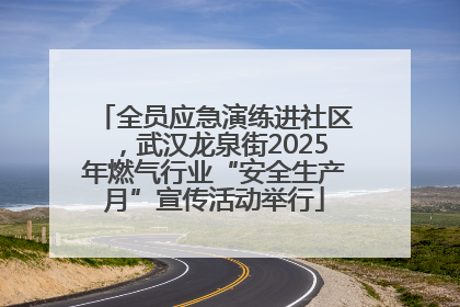 全员应急演练进社区，武汉龙泉街2025年燃气行业“安全生产月”宣传活动举行