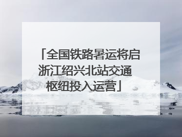 全国铁路暑运将启 浙江绍兴北站交通枢纽投入运营