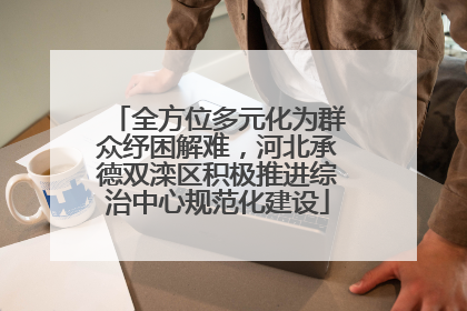 全方位多元化为群众纾困解难，河北承德双滦区积极推进综治中心规范化建设