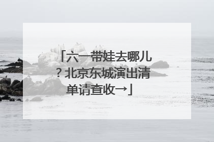 六一带娃去哪儿？北京东城演出清单请查收→